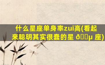 什么星座单身率zui
高(看起来聪明其实很蠢的星 🐵 座)